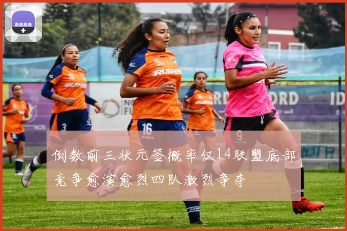 倒数前三状元签概率仅14联盟底部竞争愈演愈烈四队激烈争夺