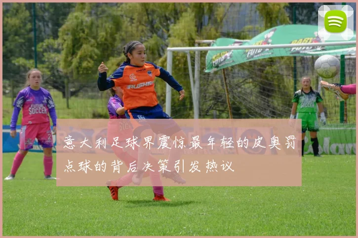 意大利足球界震惊最年轻的皮奥罚点球的背后决策引发热议