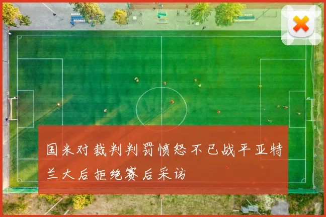 国米对裁判判罚愤怒不已战平亚特兰大后拒绝赛后采访