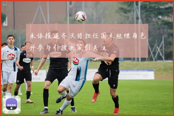 米体报道齐沃将担任国米经理角色并参与引援决策引关注
