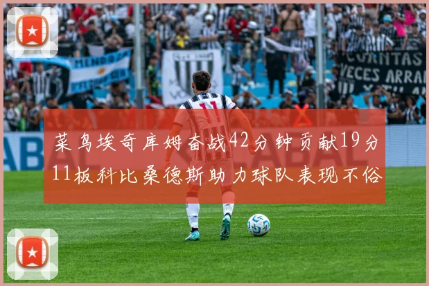 菜鸟埃奇库姆奋战42分钟贡献19分11板科比桑德斯助力球队表现不俗