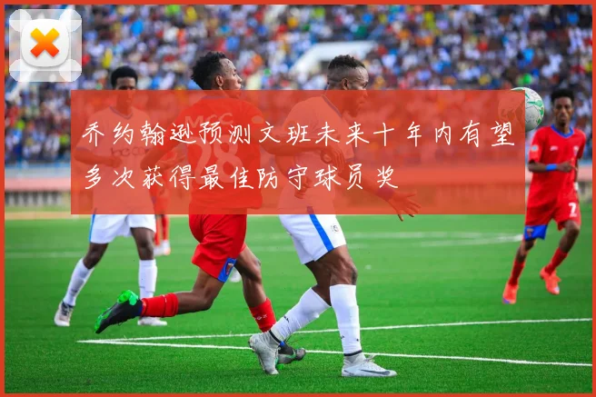 乔约翰逊预测文班未来十年内有望多次获得最佳防守球员奖