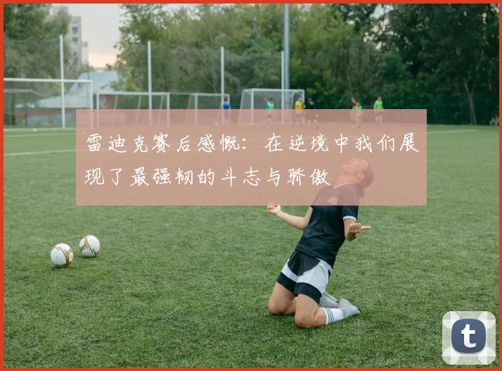 雷迪克赛后感慨：在逆境中我们展现了最强韧的斗志与骄傲
