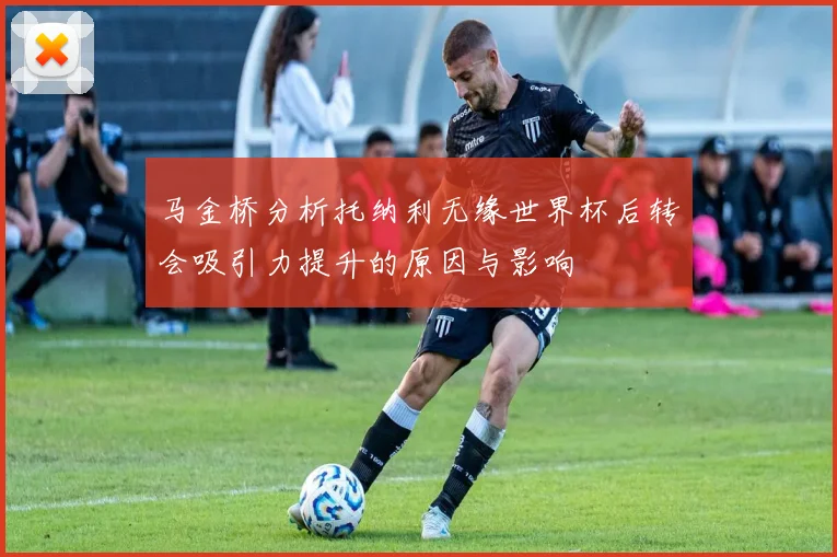 马金桥分析托纳利无缘世界杯后转会吸引力提升的原因与影响