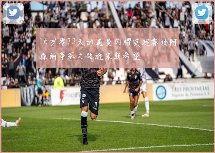 16岁零73天的道曼闪耀英超赛场阿森纳争冠之路迎来新希望