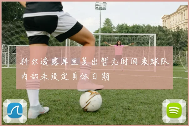 科尔透露库里复出暂无时间表球队内部未设定具体日期