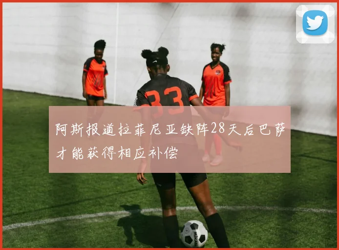 阿斯报道拉菲尼亚缺阵28天后巴萨才能获得相应补偿