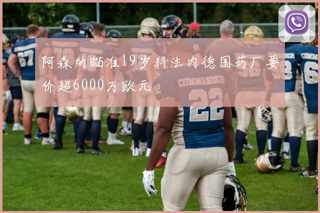 阿森纳瞄准19岁科法内德国药厂要价超6000万欧元