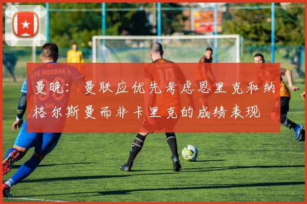 曼晚：曼联应优先考虑恩里克和纳格尔斯曼而非卡里克的成绩表现