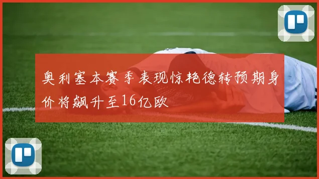 奥利塞本赛季表现惊艳德转预期身价将飙升至16亿欧