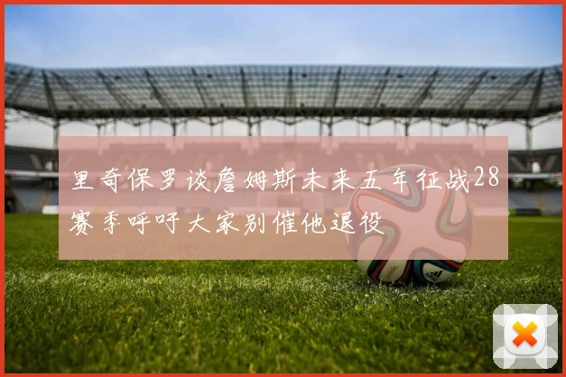 里奇保罗谈詹姆斯未来五年征战28赛季呼吁大家别催他退役