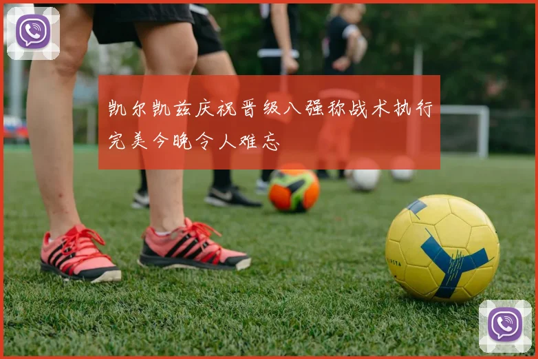 凯尔凯兹庆祝晋级八强称战术执行完美今晚令人难忘