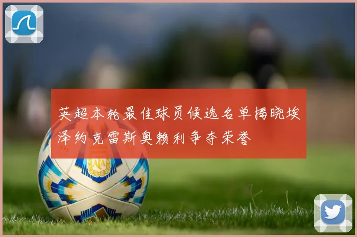 英超本轮最佳球员候选名单揭晓埃泽约克雷斯奥赖利争夺荣誉