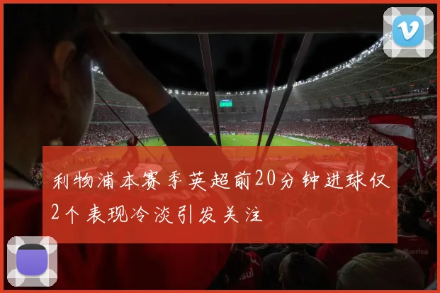 利物浦本赛季英超前20分钟进球仅2个表现冷淡引发关注